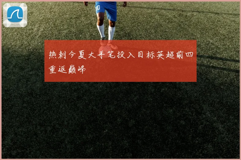 热刺今夏大手笔投入目标英超前四重返巅峰