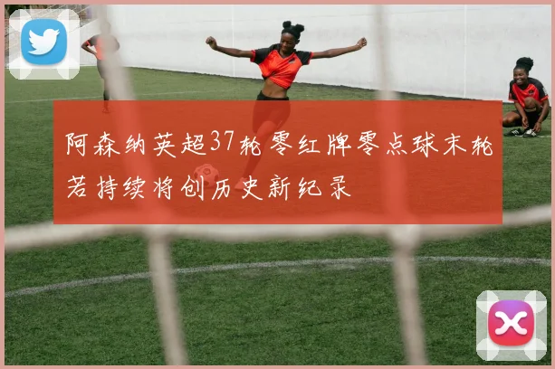 阿森纳英超37轮零红牌零点球末轮若持续将创历史新纪录