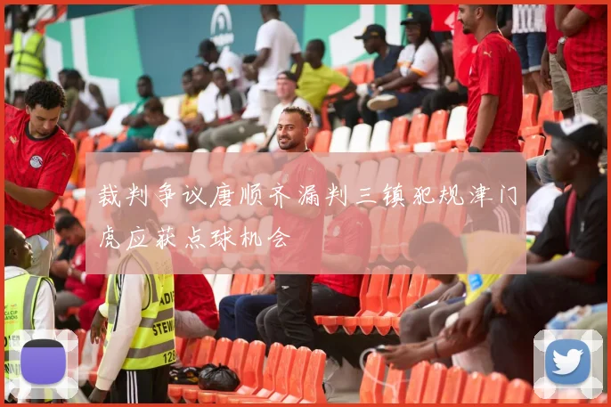 裁判争议唐顺齐漏判三镇犯规津门虎应获点球机会