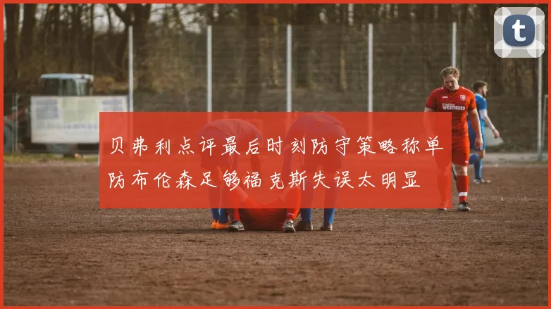 贝弗利点评最后时刻防守策略称单防布伦森足够福克斯失误太明显