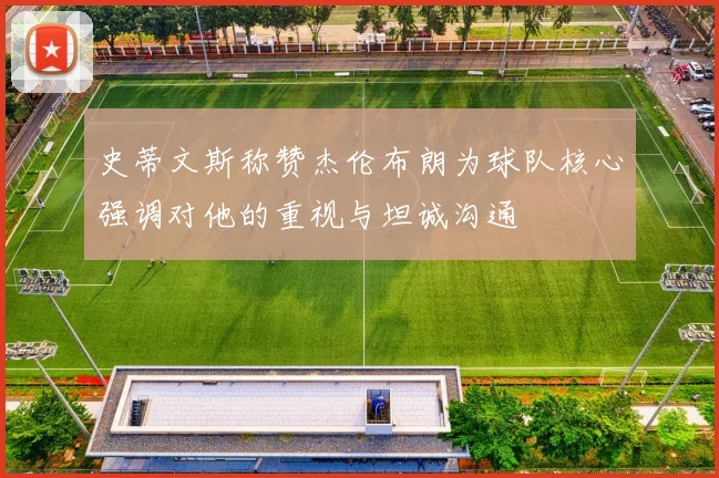 史蒂文斯称赞杰伦布朗为球队核心强调对他的重视与坦诚沟通