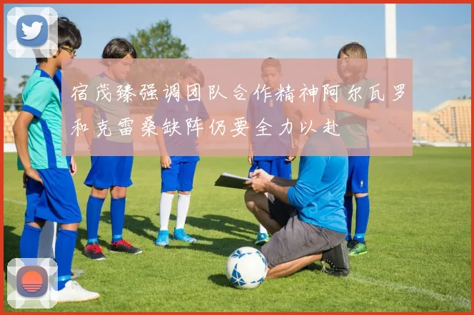 宿茂臻强调团队合作精神阿尔瓦罗和克雷桑缺阵仍要全力以赴