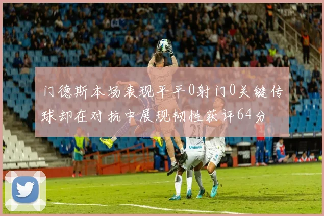 门德斯本场表现平平0射门0关键传球却在对抗中展现韧性获评64分