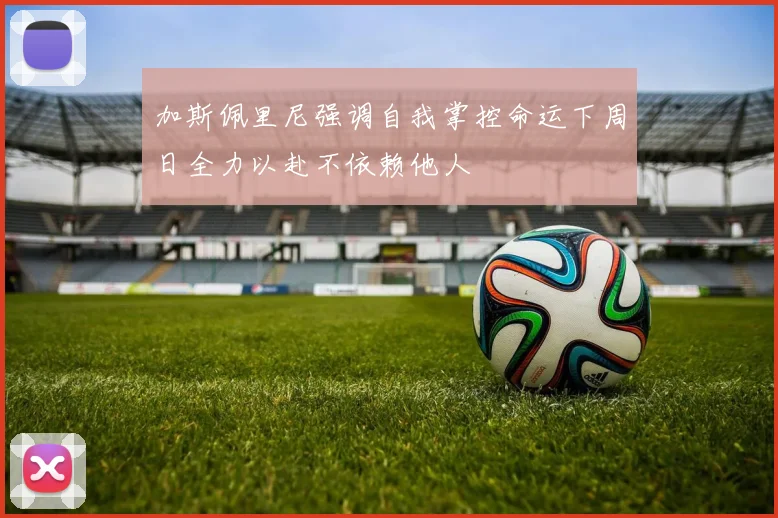加斯佩里尼强调自我掌控命运下周日全力以赴不依赖他人