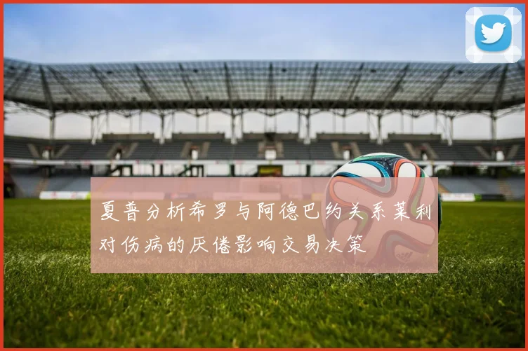 夏普分析希罗与阿德巴约关系莱利对伤病的厌倦影响交易决策
