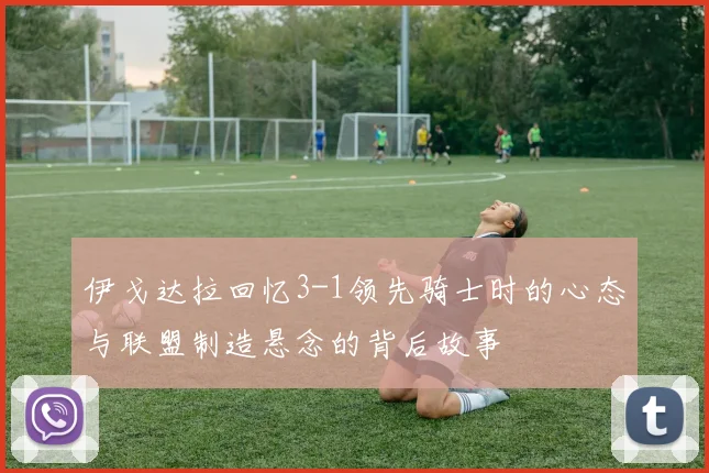 伊戈达拉回忆3-1领先骑士时的心态与联盟制造悬念的背后故事