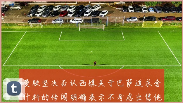 曼联坚决否认西媒关于巴萨追求舍什科的传闻明确表示不考虑出售他