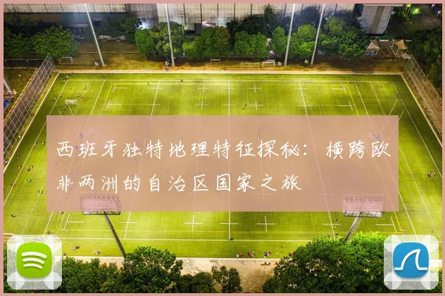 西班牙独特地理特征探秘：横跨欧非两洲的自治区国家之旅