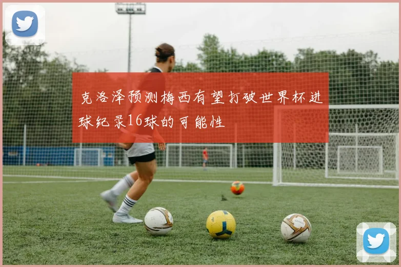 克洛泽预测梅西有望打破世界杯进球纪录16球的可能性