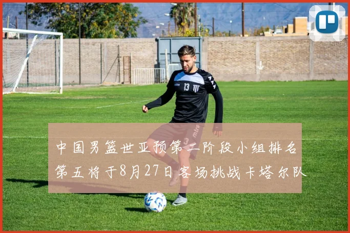中国男篮世亚预第二阶段小组排名第五将于8月27日客场挑战卡塔尔队