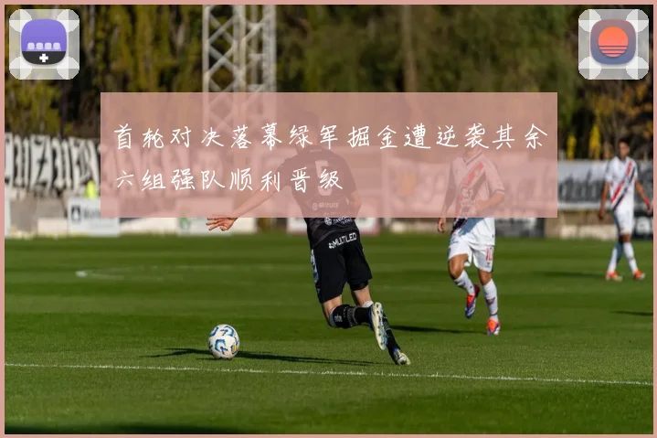 首轮对决落幕绿军掘金遭逆袭其余六组强队顺利晋级