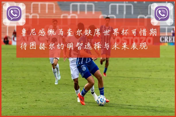 鲁尼感慨马奎尔缺席世界杯可惜期待图赫尔的明智选择与未来表现