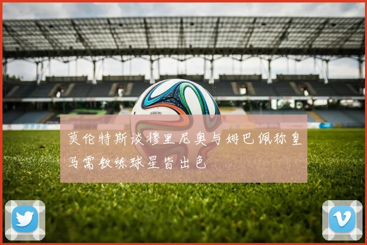 莫伦特斯谈穆里尼奥与姆巴佩称皇马需教练球星皆出色