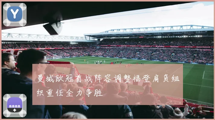 曼城欧冠首战阵容调整福登肩负组织重任全力争胜