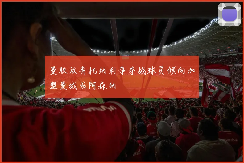 曼联放弃托纳利争夺战球员倾向加盟曼城或阿森纳