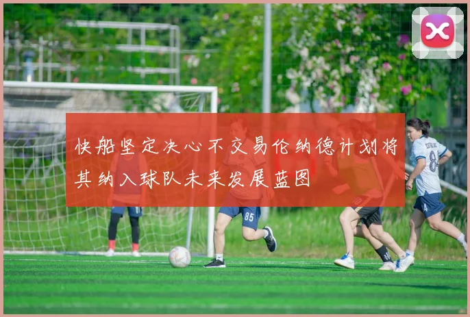 快船坚定决心不交易伦纳德计划将其纳入球队未来发展蓝图