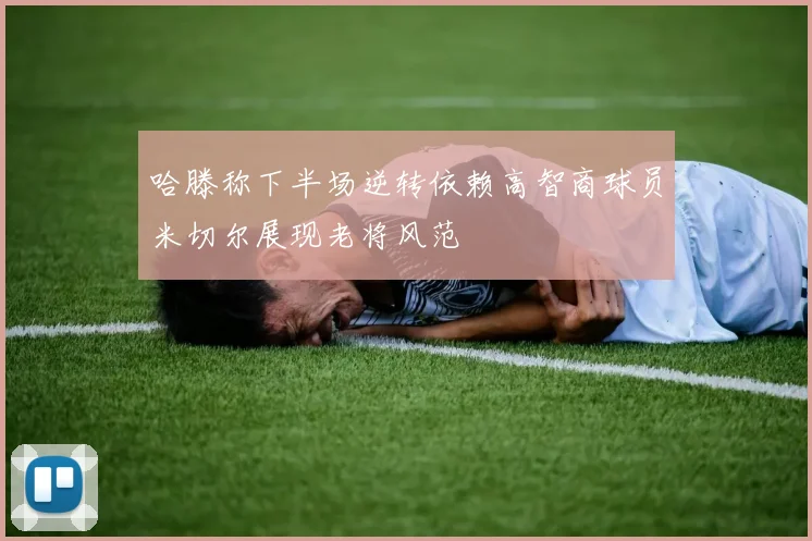 哈滕称下半场逆转依赖高智商球员米切尔展现老将风范