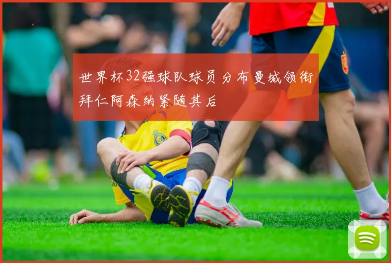 世界杯32强球队球员分布曼城领衔拜仁阿森纳紧随其后