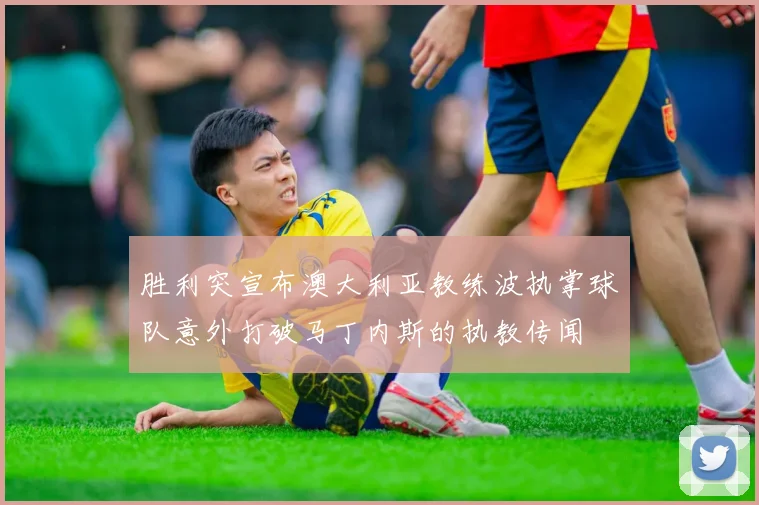 胜利突宣布澳大利亚教练波执掌球队意外打破马丁内斯的执教传闻