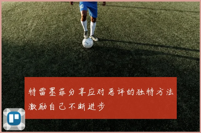特雷墨菲分享应对恶评的独特方法激励自己不断进步