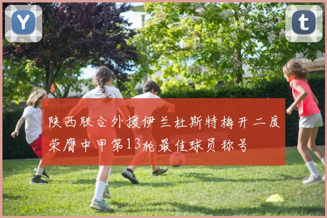 陕西联合外援伊兰杜斯特梅开二度荣膺中甲第13轮最佳球员称号