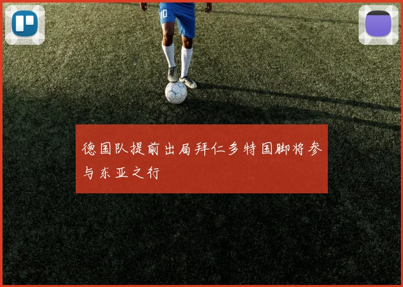 德国队提前出局拜仁多特国脚将参与东亚之行