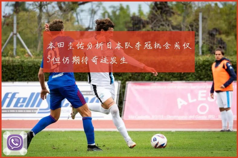 本田圭佑分析日本队夺冠机会或仅5但仍期待奇迹发生